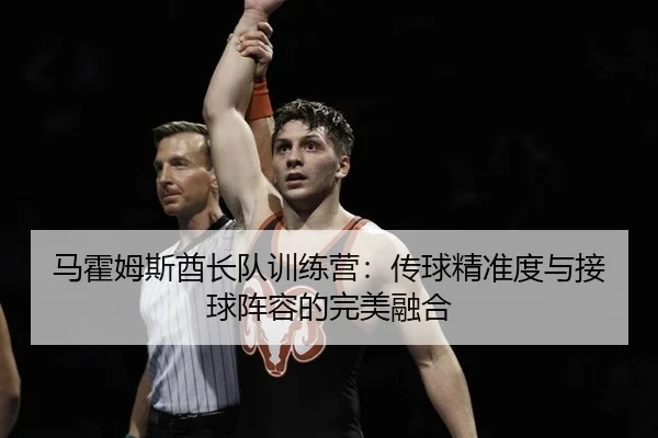 马霍姆斯酋长队训练营：传球精准度与接球阵容的完美融合