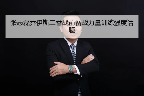 张志磊乔伊斯二番战前备战力量训练强度话题