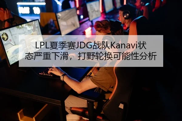 LPL夏季赛JDG战队Kanavi状态严重下滑，打野轮换可能性分析