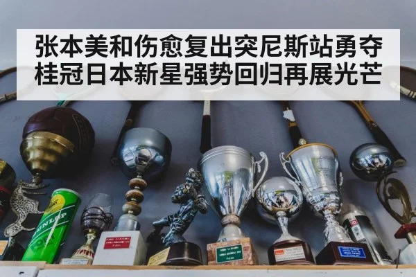 张本美和伤愈复出突尼斯站勇夺桂冠日本新星强势回归再展光芒