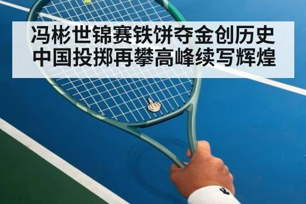冯彬世锦赛铁饼夺金创历史 中国投掷再攀高峰续写辉煌